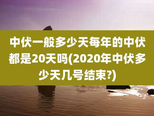中伏一般多少天每年的中伏都是20天吗(2020年中伏多少天几号结束?)