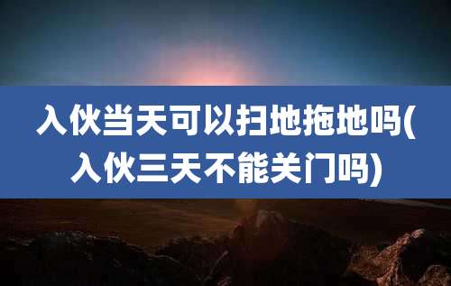 入伙当天可以扫地拖地吗(入伙三天不能关门吗)