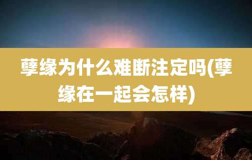 孽缘为什么难断注定吗(孽缘在一起会怎样)
