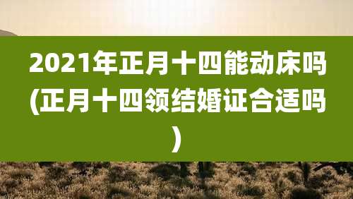 2021年正月十四能动床吗(正月十四领结婚证合适吗)