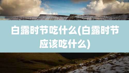 白露时节吃什么(白露时节应该吃什么)