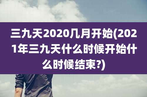 三九天2020几月开始(2021年三九天什么时候开始什么时候结束?)