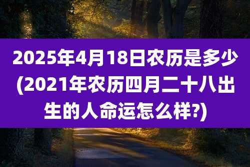 2025年4月18日农历是多少(2021年农历四月二十八出生的人命运怎么样?)