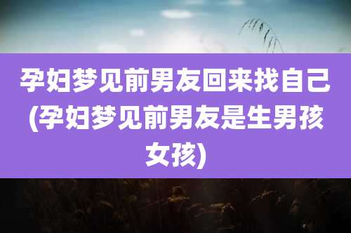 孕妇梦见前男友回来找自己(孕妇梦见前男友是生男孩女孩)