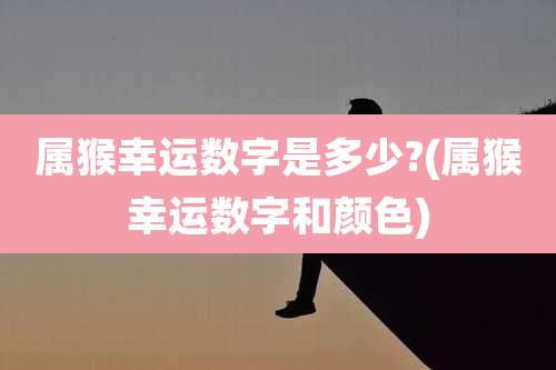 属猴幸运数字是多少?(属猴幸运数字和颜色)