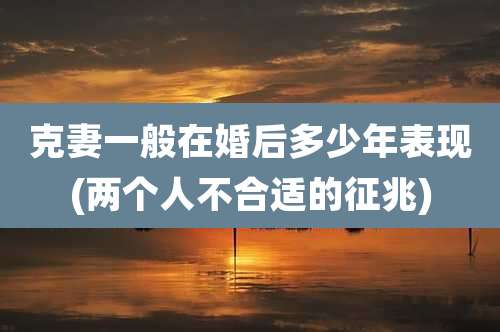 克妻一般在婚后多少年表现(两个人不合适的征兆)