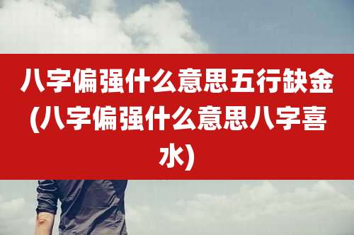 八字偏强什么意思五行缺金(八字偏强什么意思八字喜水)