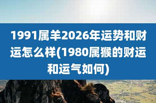 1991属羊2026年运势和财运怎么样(1980属猴的财运和运气如何)
