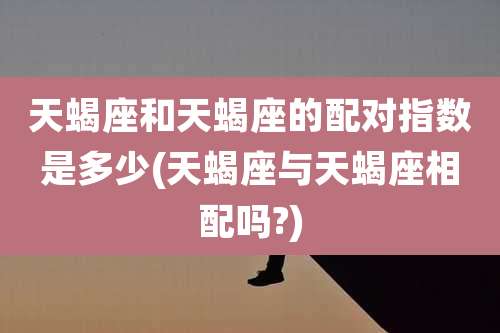 天蝎座和天蝎座的配对指数是多少(天蝎座与天蝎座相配吗?)