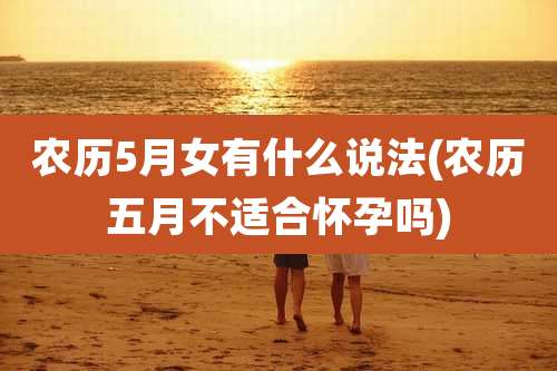 农历5月女有什么说法(农历五月不适合怀孕吗)