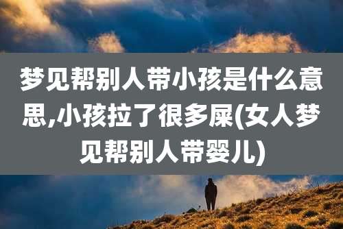 梦见帮别人带小孩是什么意思,小孩拉了很多屎(女人梦见帮别人带婴儿)