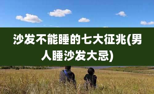 沙发不能睡的七大征兆(男人睡沙发大忌)