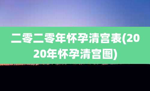 二零二零年怀孕清宫表(2020年怀孕清宫图)