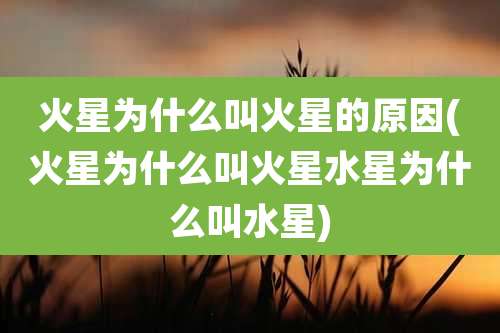 火星为什么叫火星的原因(火星为什么叫火星水星为什么叫水星)