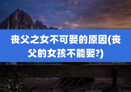 丧父之女不可娶的原因(丧父的女孩不能娶?)