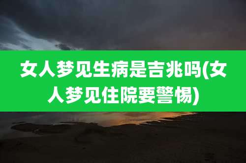女人梦见生病是吉兆吗(女人梦见住院要警惕)