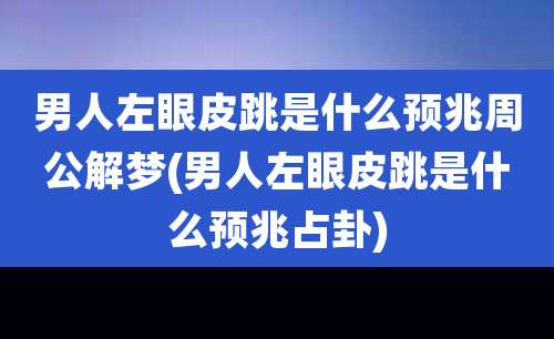 男人左眼皮跳是什么预兆周公解梦(男人左眼皮跳是什么预兆占卦)