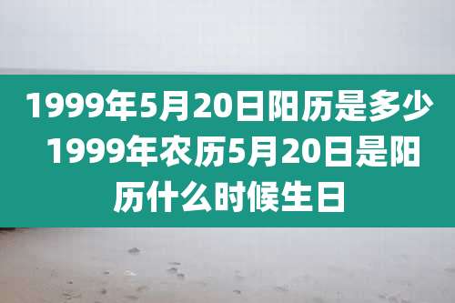 1999年5月20日阳历是多少 1999年农历5月20日是阳历什么时候生日