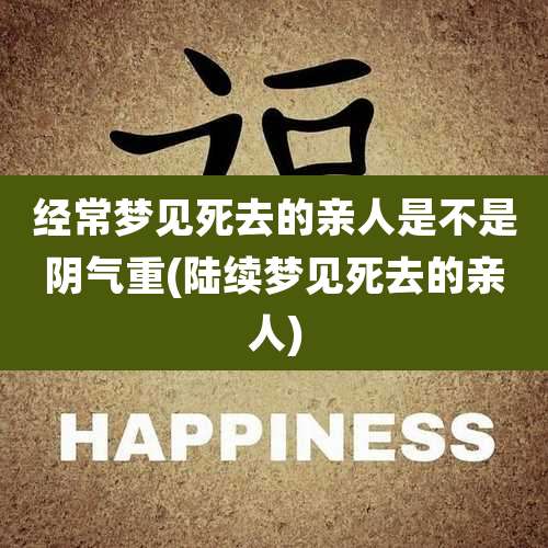 经常梦见死去的亲人是不是阴气重(陆续梦见死去的亲人)