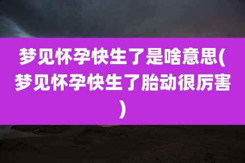梦见怀孕快生了是啥意思(梦见怀孕快生了胎动很厉害)