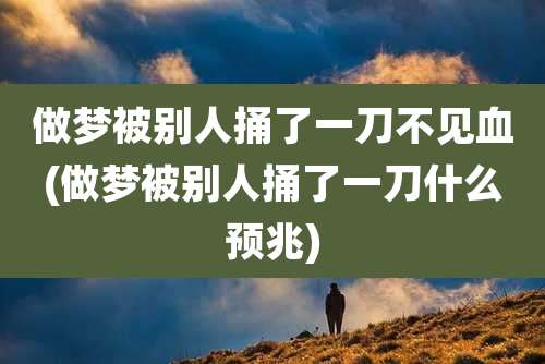 做梦被别人捅了一刀不见血(做梦被别人捅了一刀什么预兆)