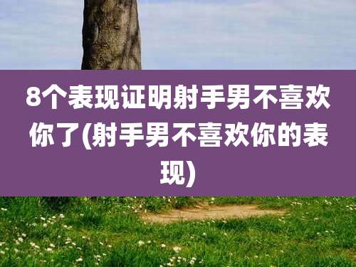 8个表现证明射手男不喜欢你了(射手男不喜欢你的表现)