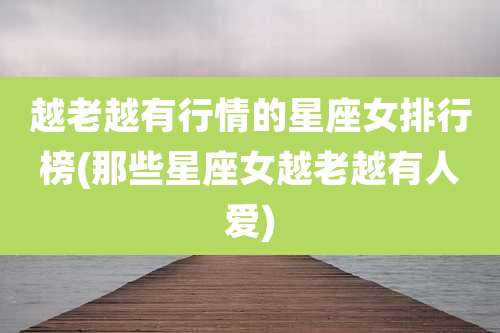 越老越有行情的星座女排行榜(那些星座女越老越有人爱)
