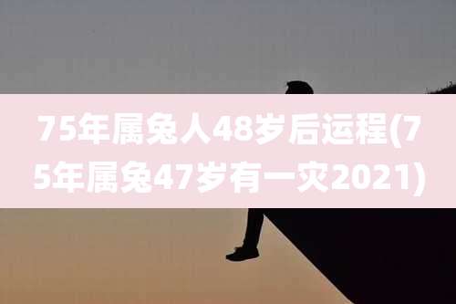 75年属兔人48岁后运程(75年属兔47岁有一灾2021)