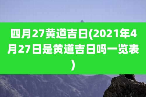 四月27黄道吉日(2021年4月27日是黄道吉日吗一览表)