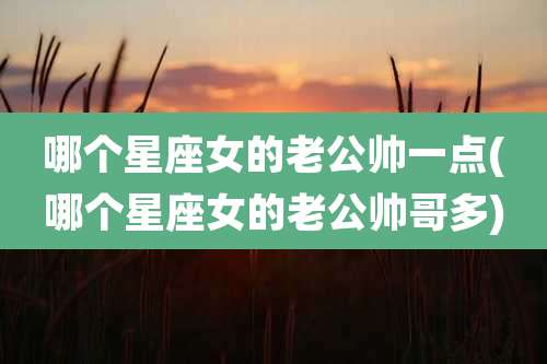 哪个星座女的老公帅一点(哪个星座女的老公帅哥多)