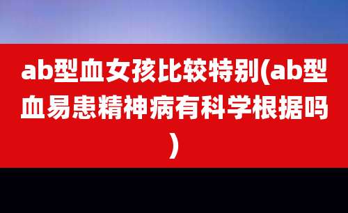 ab型血女孩比较特别(ab型血易患精神病有科学根据吗)