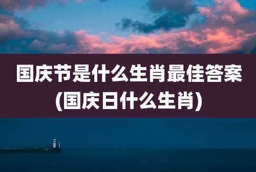 国庆节是什么生肖最佳答案(国庆日什么生肖)