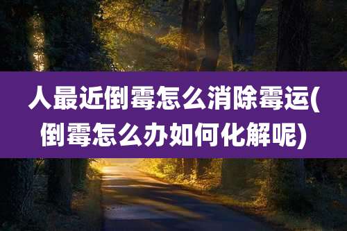 人最近倒霉怎么消除霉运(倒霉怎么办如何化解呢)