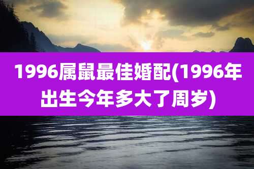 1996属鼠最佳婚配(1996年出生今年多大了周岁)