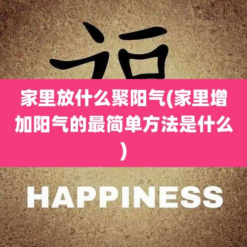 家里放什么聚阳气(家里增加阳气的最简单方法是什么)