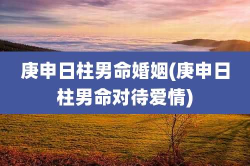 庚申日柱男命婚姻(庚申日柱男命对待爱情)