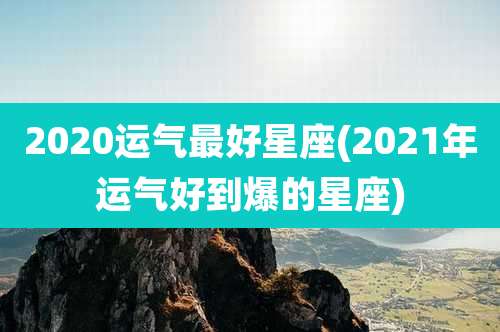 2020运气最好星座(2021年运气好到爆的星座)