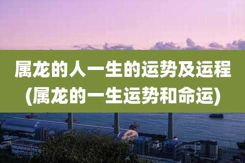 属龙的人一生的运势及运程(属龙的一生运势和命运)