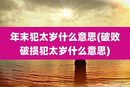 年末犯太岁什么意思(破败破损犯太岁什么意思)