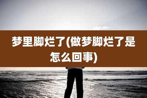 梦里脚烂了(做梦脚烂了是怎么回事)