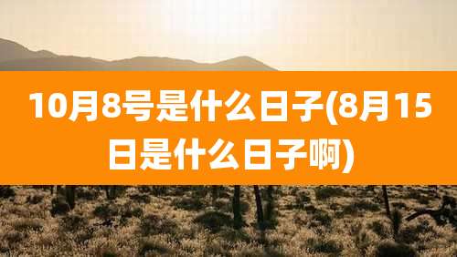 10月8号是什么日子(8月15日是什么日子啊)