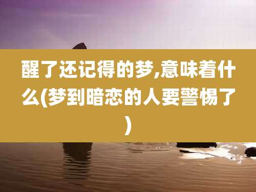 醒了还记得的梦,意味着什么(梦到暗恋的人要警惕了)