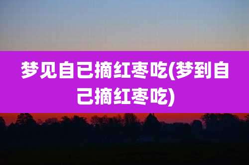 梦见自已摘红枣吃(梦到自己摘红枣吃)