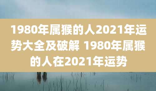 1980年属猴的人2021年运势大全及破解 1980年属猴的人在2021年运势