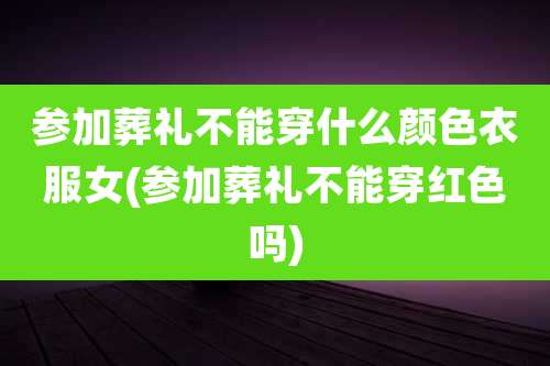参加葬礼不能穿什么颜色衣服女(参加葬礼不能穿红色吗)