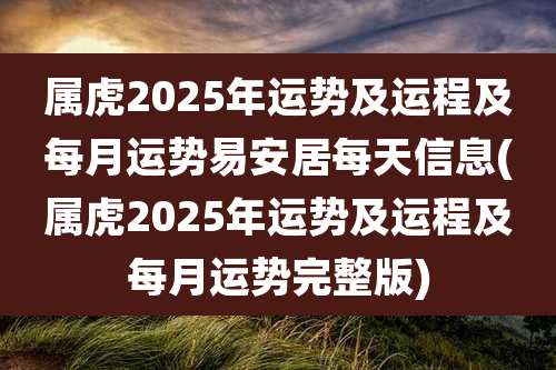 属虎2025年运势及运程及每月运势易安居每天信息(属虎2025年运势及运程及每月运势完整版)