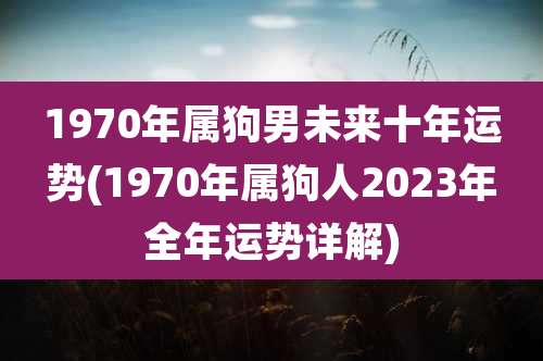 1970年属狗男未来十年运势(1970年属狗人2023年全年运势详解)