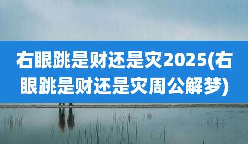 右眼跳是财还是灾2025(右眼跳是财还是灾周公解梦)