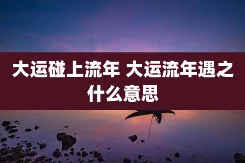 大运碰上流年 大运流年遇之什么意思