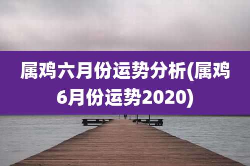 属鸡六月份运势分析(属鸡6月份运势2020)
